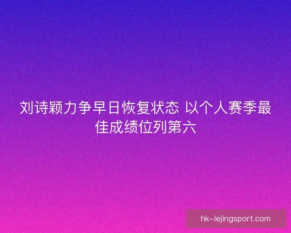 刘诗颖力争早日恢复状态 以个人赛季最佳成绩位列第六
