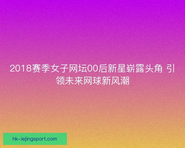 2018赛季女子网坛00后新星崭露头角 引领未来网球新风潮