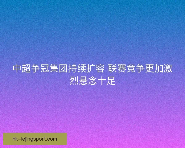 中超争冠集团持续扩容 联赛竞争更加激烈悬念十足