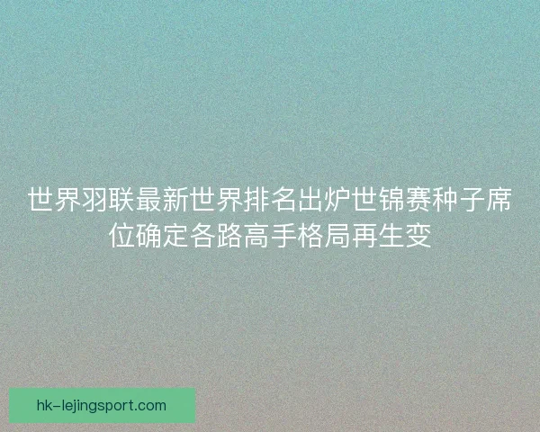 世界羽联最新世界排名出炉世锦赛种子席位确定各路高手格局再生变
